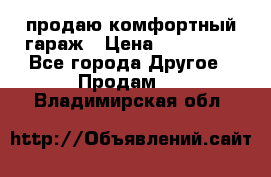 продаю комфортный гараж › Цена ­ 270 000 - Все города Другое » Продам   . Владимирская обл.